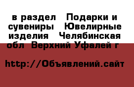  в раздел : Подарки и сувениры » Ювелирные изделия . Челябинская обл.,Верхний Уфалей г.